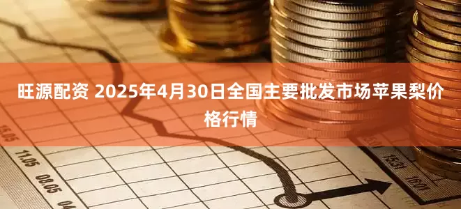 旺源配资 2025年4月30日全国主要批发市场苹果梨价格行情
