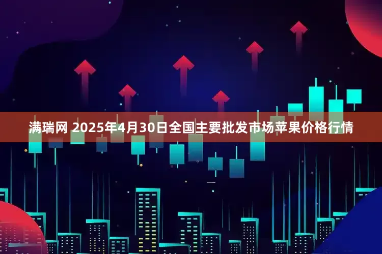 满瑞网 2025年4月30日全国主要批发市场苹果价格行情