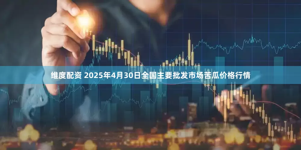 维度配资 2025年4月30日全国主要批发市场苦瓜价格行情