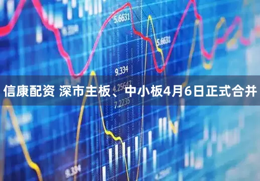 信康配资 深市主板、中小板4月6日正式合并
