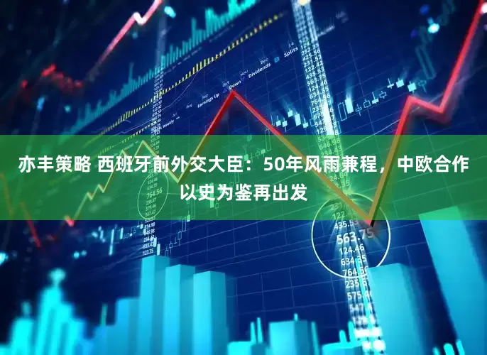 亦丰策略 西班牙前外交大臣：50年风雨兼程，中欧合作以史为鉴再出发