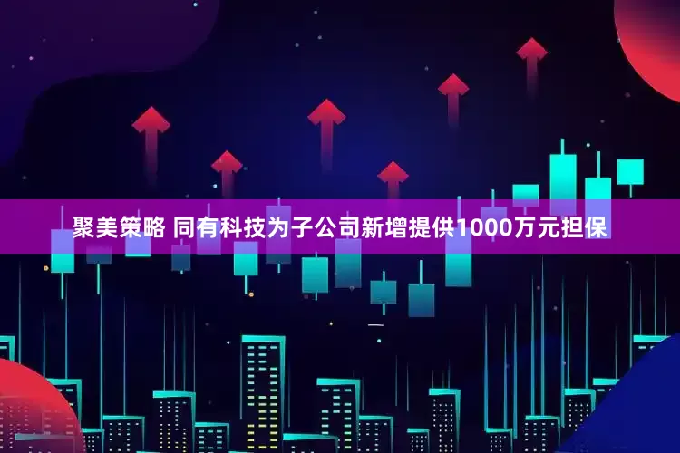 聚美策略 同有科技为子公司新增提供1000万元担保
