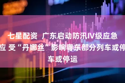 七星配资  广东启动防汛Ⅳ级应急响应 受“丹娜丝”影响粤东部分列车或停运