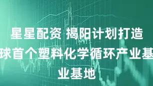 星星配资 揭阳计划打造全球首个塑料化学循环产业基地