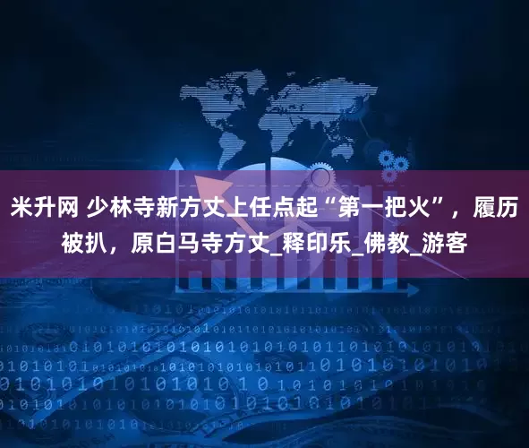 米升网 少林寺新方丈上任点起“第一把火”，履历被扒，原白马寺方丈_释印乐_佛教_游客