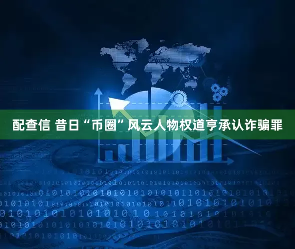 配查信 昔日“币圈”风云人物权道亨承认诈骗罪