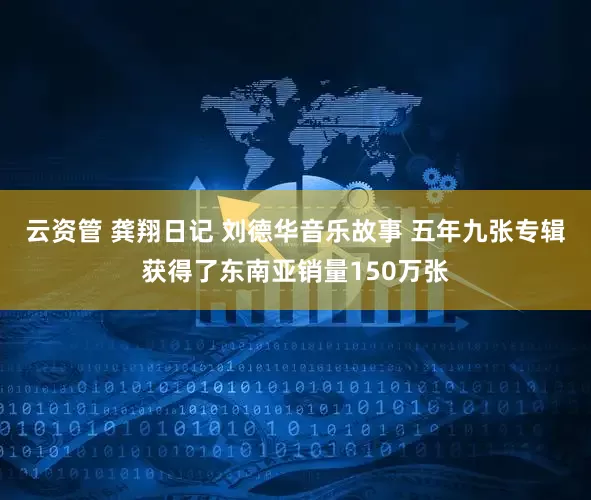 云资管 龚翔日记 刘德华音乐故事 五年九张专辑获得了东南亚销量150万张