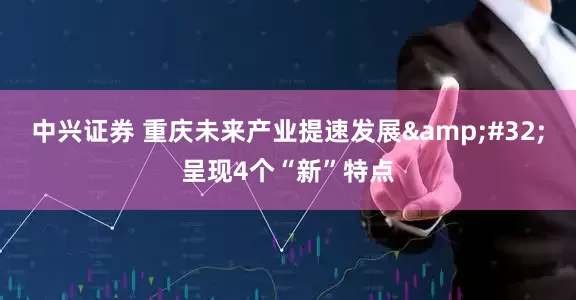中兴证券 重庆未来产业提速发展 呈现4个“新”特点