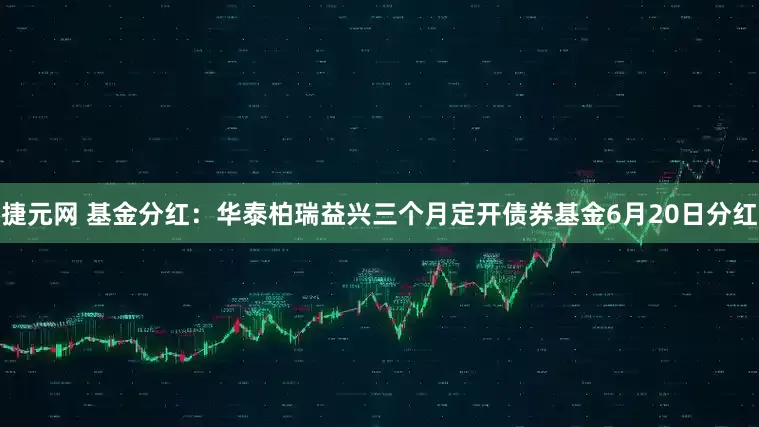 捷元网 基金分红：华泰柏瑞益兴三个月定开债券基金6月20日分红