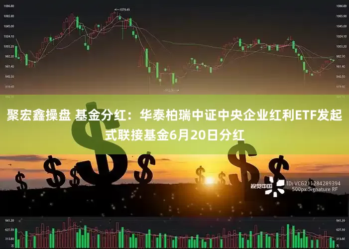聚宏鑫操盘 基金分红：华泰柏瑞中证中央企业红利ETF发起式联接基金6月20日分红