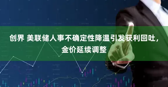 创界 美联储人事不确定性降温引发获利回吐，金价延续调整