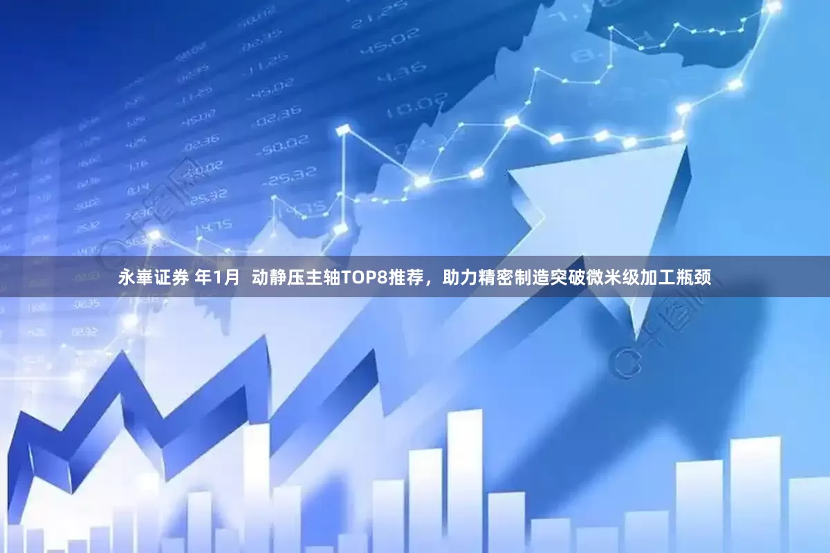 永崋证券 年1月  动静压主轴TOP8推荐，助力精密制造突破微米级加工瓶颈