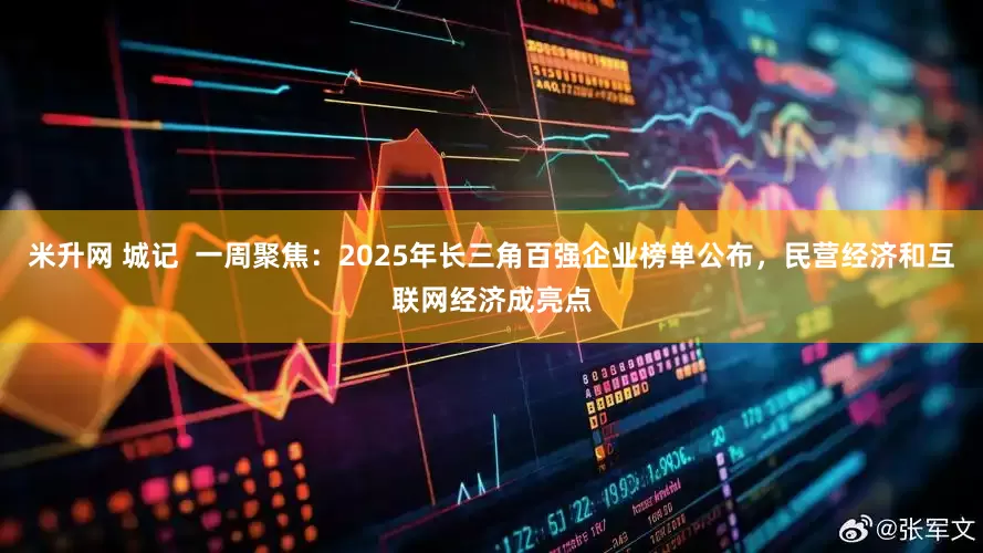 米升网 城记  一周聚焦：2025年长三角百强企业榜单公布，民营经济和互联网经济成亮点