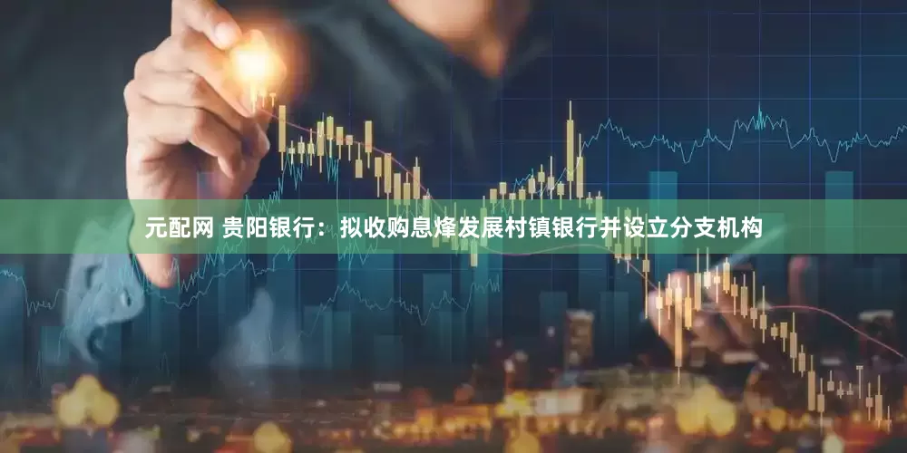 元配网 贵阳银行：拟收购息烽发展村镇银行并设立分支机构