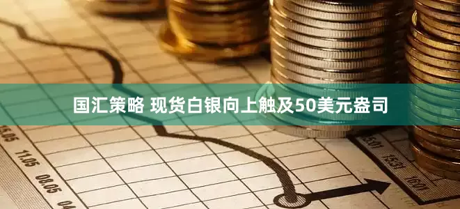 国汇策略 现货白银向上触及50美元盎司
