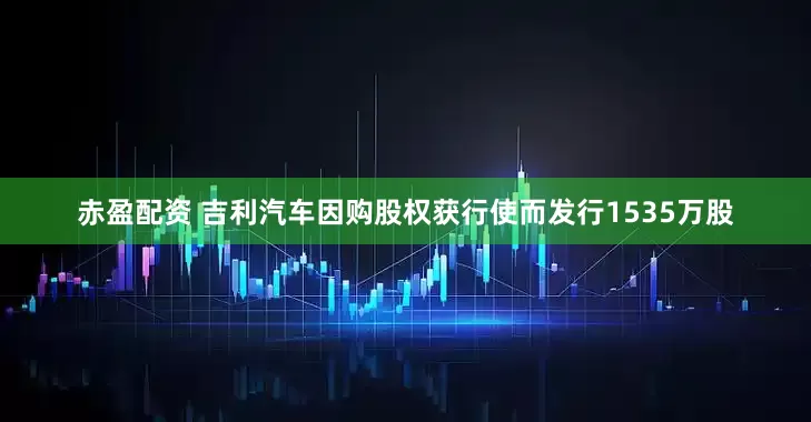赤盈配资 吉利汽车因购股权获行使而发行1535万股
