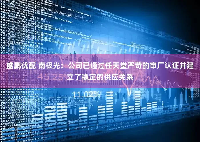 盛鹏优配 南极光：公司已通过任天堂严苛的审厂认证并建立了稳定的供应关系