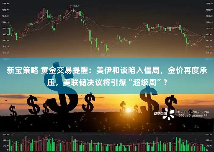 新宝策略 黄金交易提醒：美伊和谈陷入僵局，金价再度承压，美联储决议将引爆“超级周”？
