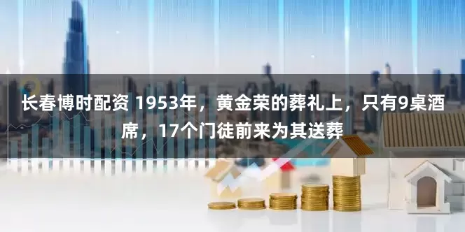 长春博时配资 1953年，黄金荣的葬礼上，只有9桌酒席，17个门徒前来为其送葬